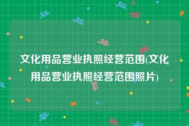 文化用品营业执照经营范围与文化经营活动合规指南